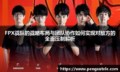 FPX战队的战略布局与团队协作如何实现对敌方的全面压制解析