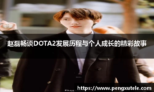 赵磊畅谈DOTA2发展历程与个人成长的精彩故事