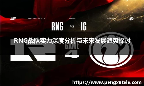 RNG战队实力深度分析与未来发展趋势探讨