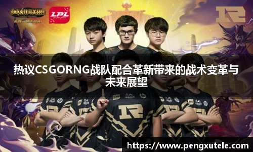 热议CSGORNG战队配合革新带来的战术变革与未来展望