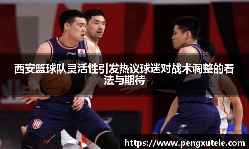西安篮球队灵活性引发热议球迷对战术调整的看法与期待