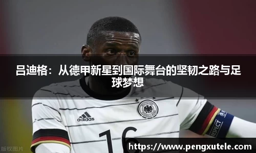 吕迪格：从德甲新星到国际舞台的坚韧之路与足球梦想