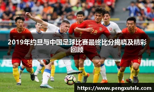 2019年约旦与中国足球比赛最终比分揭晓及精彩回顾