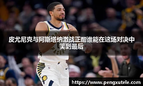 皮尤尼克与阿斯塔纳激战正酣谁能在这场对决中笑到最后