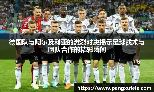 德国队与阿尔及利亚的激烈对决揭示足球战术与团队合作的精彩瞬间