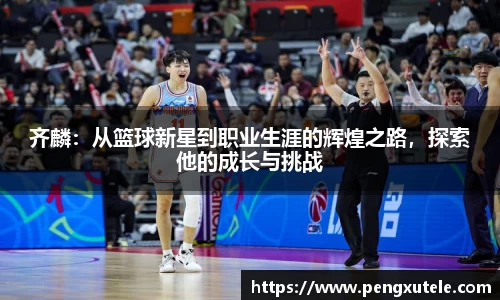 齐麟：从篮球新星到职业生涯的辉煌之路，探索他的成长与挑战