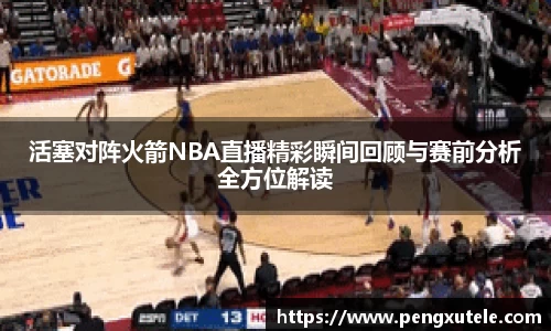 活塞对阵火箭NBA直播精彩瞬间回顾与赛前分析全方位解读