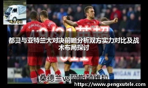 都灵与亚特兰大对决前瞻分析双方实力对比及战术布局探讨
