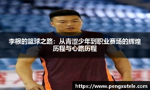 李根的篮球之路：从青涩少年到职业赛场的辉煌历程与心路历程