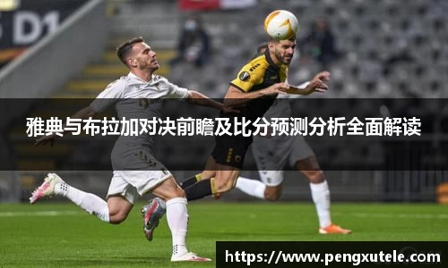 雅典与布拉加对决前瞻及比分预测分析全面解读