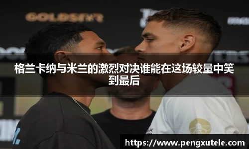 格兰卡纳与米兰的激烈对决谁能在这场较量中笑到最后