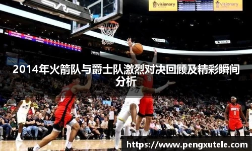 2014年火箭队与爵士队激烈对决回顾及精彩瞬间分析