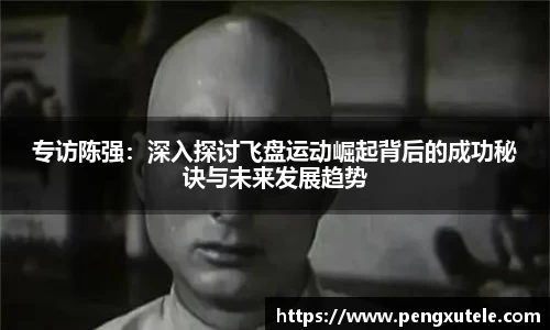 专访陈强：深入探讨飞盘运动崛起背后的成功秘诀与未来发展趋势