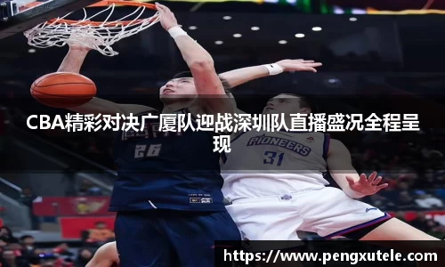 CBA精彩对决广厦队迎战深圳队直播盛况全程呈现