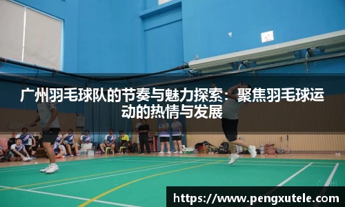 广州羽毛球队的节奏与魅力探索：聚焦羽毛球运动的热情与发展