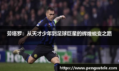 劳塔罗：从天才少年到足球巨星的辉煌蜕变之路